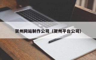 台湾贺州网站制作公司（贺州平台公司）